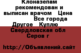 Клоназепам,рекомендован и выписан врачом › Цена ­ 400-500 - Все города Другое » Куплю   . Свердловская обл.,Серов г.